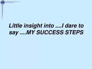 Little insight into ....I dare to say ....MY SUCCESS STEPS