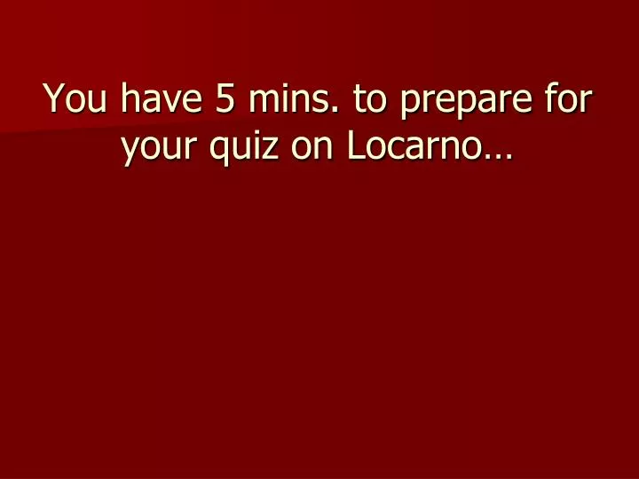 you have 5 mins to prepare for your quiz on locarno