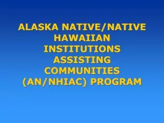 ALASKA NATIVE/NATIVE HAWAIIAN INSTITUTIONS ASSISTING COMMUNITIES (AN/NHIAC) PROGRAM