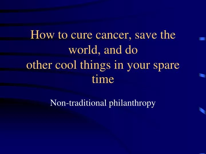 how to cure cancer save the world and do other cool things in your spare time