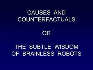 CAUSES AND COUNTERFACTUALS OR THE SUBTLE WISDOM OF BRAINLESS ROBOTS