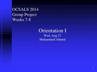 OCSALS 2014 Group Project Weeks 7-8 Orientation I Wed, Aug 27 Mohammed Ahmed