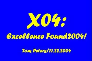 X04: Excellence Found2004! Tom Peters/11.22.2004