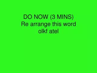 DO NOW (3 MINS) Re arrange this word olkf atel