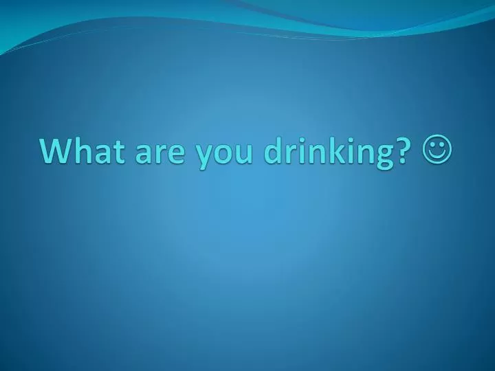 what are you drinking