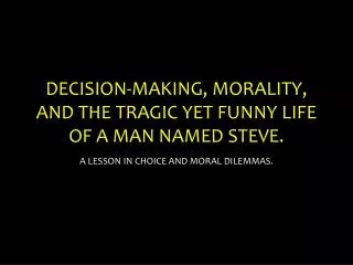 DECISION-MAKING, MORALITY, AND THE TRAGIC YET FUNNY LIFE OF A MAN NAMED STEVE.