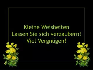 Kleine Weisheiten Lassen Sie sich verzaubern! Viel Vergnügen!