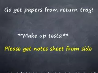 Go get papers from return tray! **Make up tests!** Please get notes sheet from side