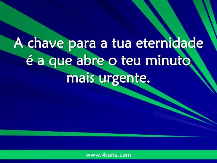 a chave para a tua eternidade a que abre o teu minuto mais urgente