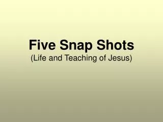 Five Snap Shots (Life and Teaching of Jesus)