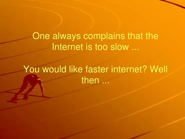one always complains that the internet is too slow you would like faster internet well then