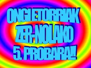 ONGI ETORRIAK ZER-NOLAKO 5. PROBARA!!