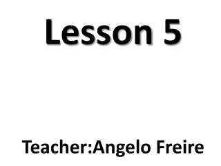 Lesson 5 Teacher:Angelo Freire