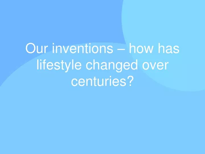 our inventions how has lifestyle changed over centuries