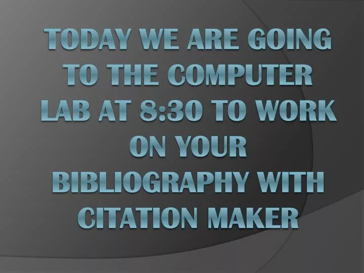 today we are going to the computer lab at 8 30 to work on your bibliography with citation maker