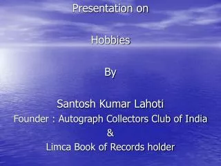 Presentation on Hobbies By Santosh Kumar Lahoti Founder : Autograph Collectors Club of India &amp;