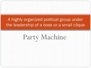 A highly organized political group under the leadership of a boss or a small clique