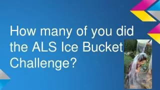 How many of you did the ALS Ice Bucket Challenge?