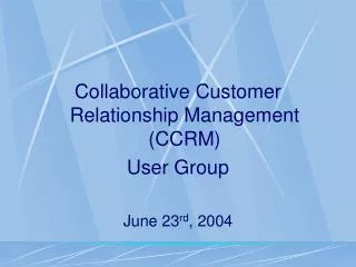 Collaborative Customer Relationship Management (CCRM) User Group June 23 rd , 2004
