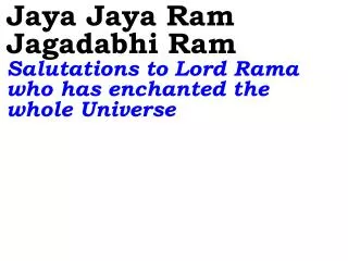 Jaya Jaya Ram Jagadabhi Ram Salutations to Lord Rama who has enchanted the whole Universe