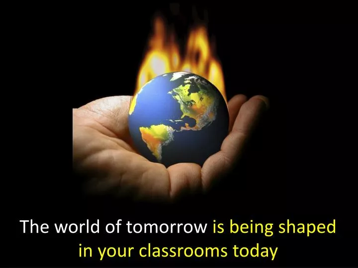 the world of tomorrow is being shaped in your classrooms today