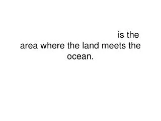 The shoreline, or coast , is the area where the land meets the ocean.
