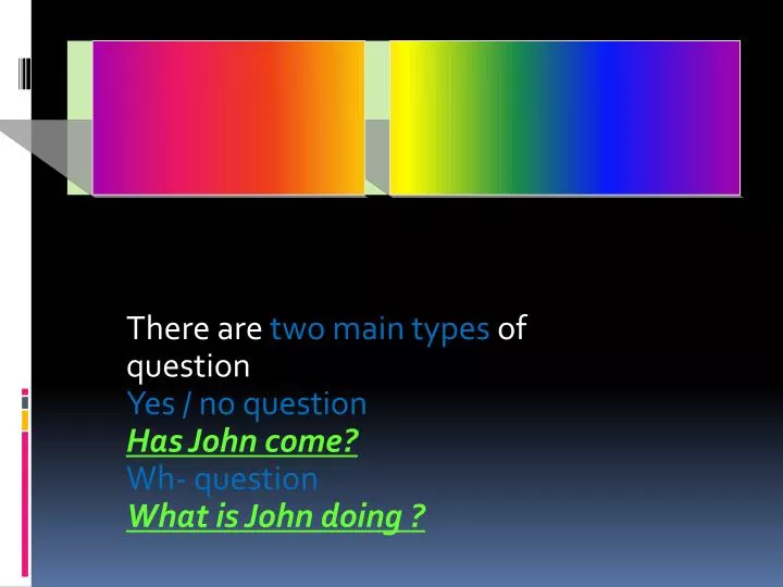 there are two main types of question yes no question has john come wh question what is john doing