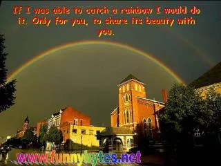 If I was able to catch a rainbow I would do it. Only for you, to share its beauty with you.