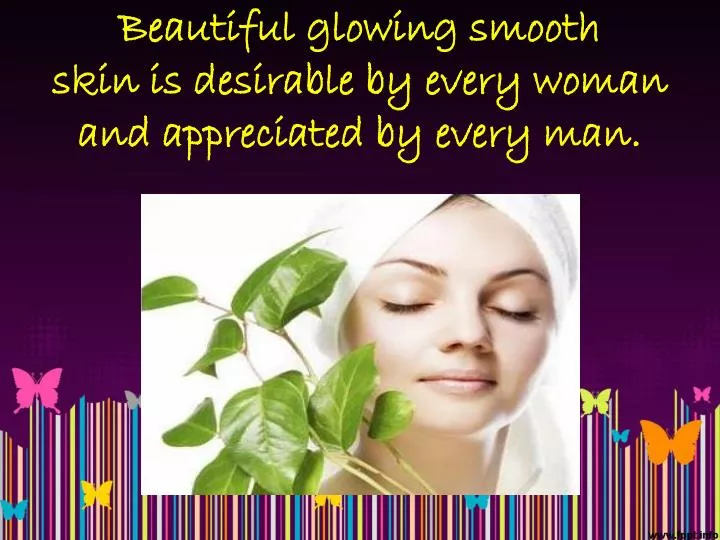 beautiful glowing smooth skin is desirable by every woman and appreciated by every man