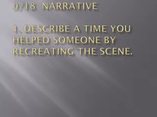 9/18 Narrative 1. Describe a time you helped someone by recreating the scene.