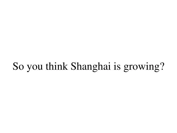 so you think shanghai is growing