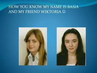 HOW YOU KNOW MY NAME IS BASIA AND MY FRIEND WIKTORIA ?