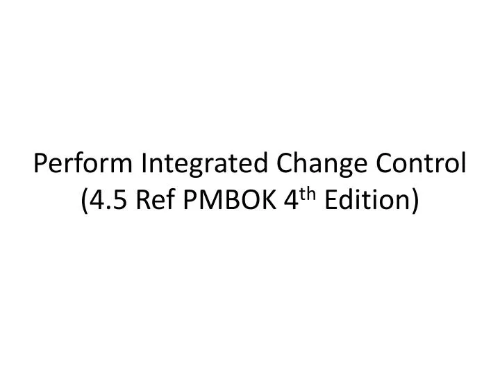 perform integrated change control 4 5 ref pmbok 4 th edition