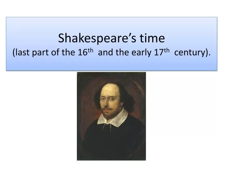 shakespeare s time last part of the 16 th and the early 17 th century
