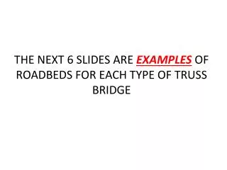 THE NEXT 6 SLIDES ARE EXAMPLES OF ROADBEDS FOR EACH TYPE OF TRUSS BRIDGE