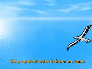 ho pregato il cielo di darmi un segno
