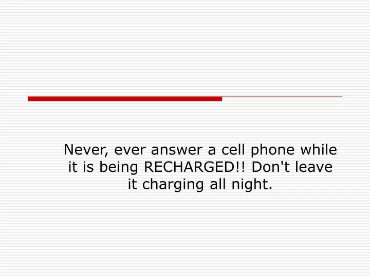 never ever answer a cell phone while it is being recharged don t leave it charging all night
