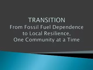 TRANSITION From Fossil Fuel Dependence to Local Resilience, One Community at a Time