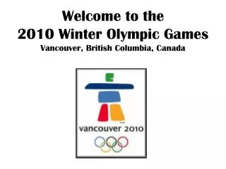 Welcome to the 2010 Winter Olympic Games Vancouver, British Columbia, Canada