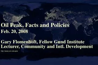 Oil Peak, Facts and Policies Feb. 20, 2008 Gary Flomenhoft, Fellow Gund Institute