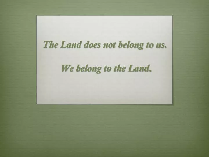 the land does not belong to us we belong to the land