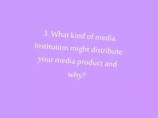 3. What kind of media institution might distribute your media product and why?