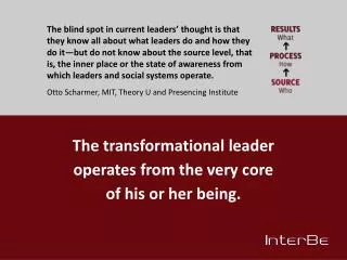 The transformational leader operates from the very core of his or her being.