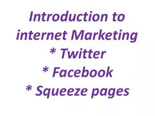 Introduction to internet Marketing * Twitter * Facebook * Squeeze pages
