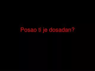 posao ti je dosadan