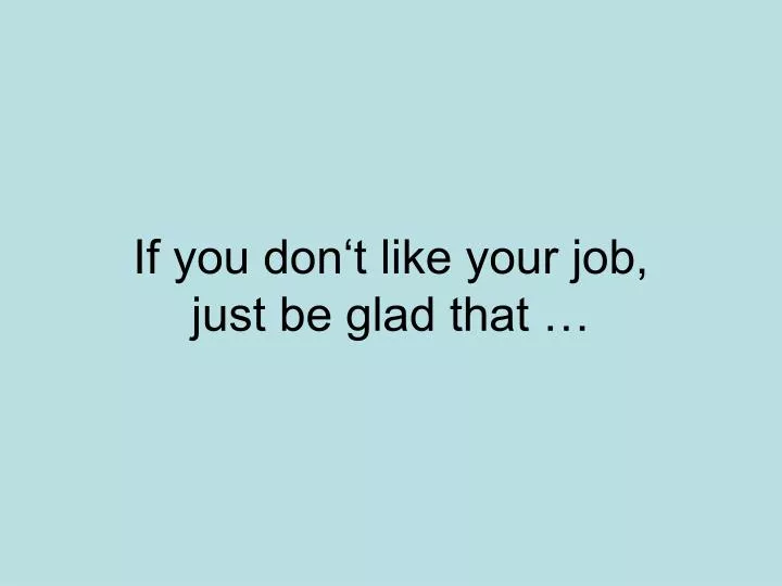 if you don t like your job just be glad that