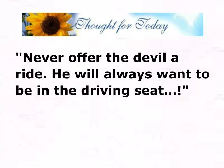 never offer the devil a ride he will always want to be in the driving seat