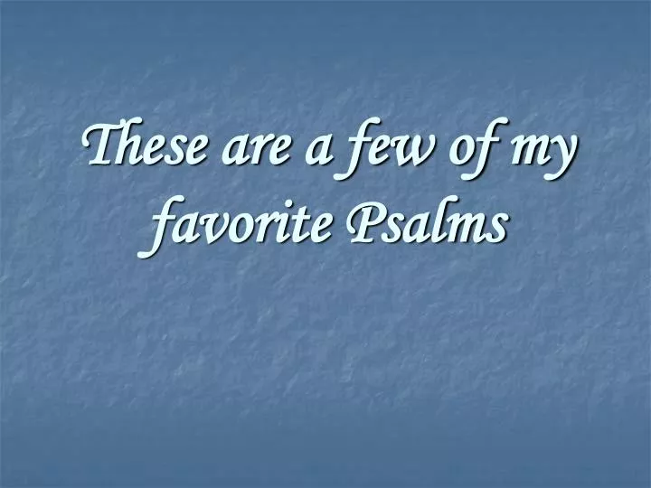 these are a few of my favorite psalms