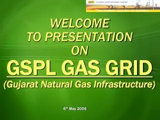 WELCOME TO PRESENTATION ON GSPL GAS GRID (Gujarat Natural Gas Infrastructure)