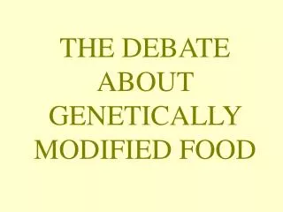 THE DEBATE ABOUT GENETICALLY MODIFIED FOOD